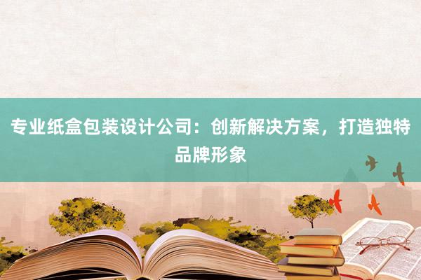 专业纸盒包装设计公司：创新解决方案，打造独特品牌形象