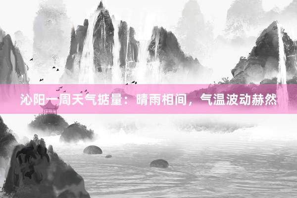 沁阳一周天气掂量：晴雨相间，气温波动赫然