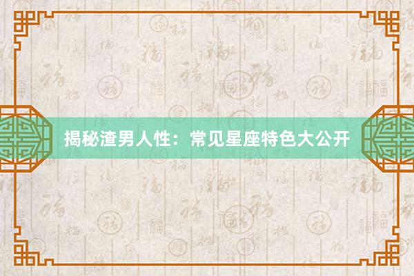 揭秘渣男人性：常见星座特色大公开