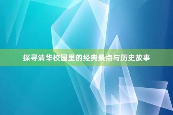探寻清华校园里的经典景点与历史故事