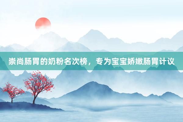 崇尚肠胃的奶粉名次榜，专为宝宝娇嫩肠胃计议