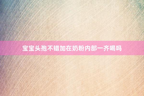 宝宝头孢不错加在奶粉内部一齐喝吗