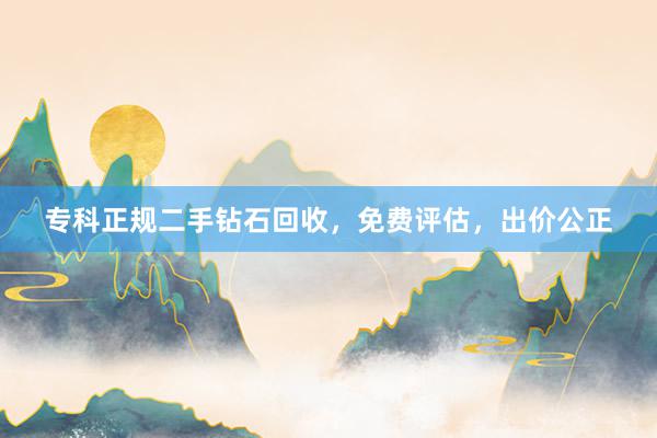 专科正规二手钻石回收，免费评估，出价公正