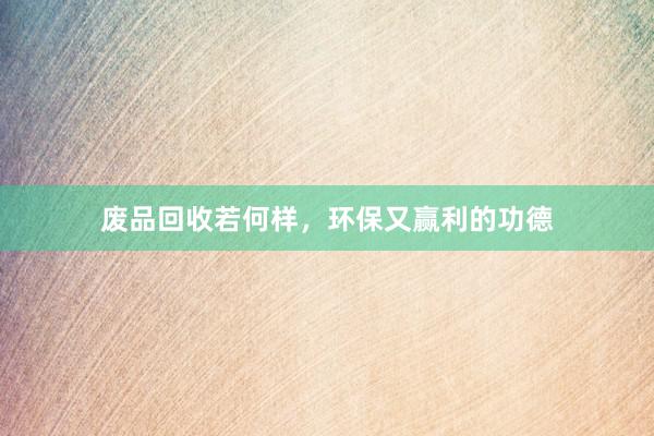 废品回收若何样，环保又赢利的功德