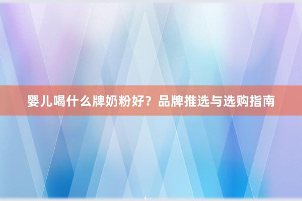 婴儿喝什么牌奶粉好？品牌推选与选购指南