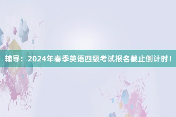 辅导：2024年春季英语四级考试报名截止倒计时！