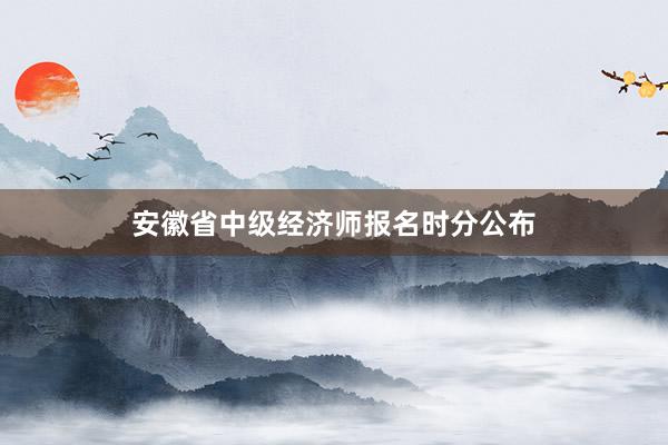 安徽省中级经济师报名时分公布