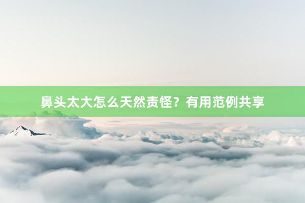 鼻头太大怎么天然责怪？有用范例共享