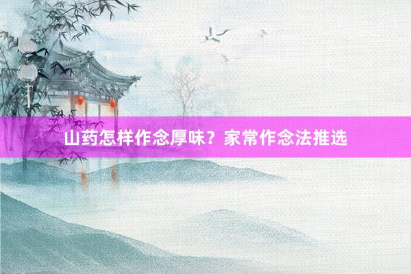 山药怎样作念厚味？家常作念法推选