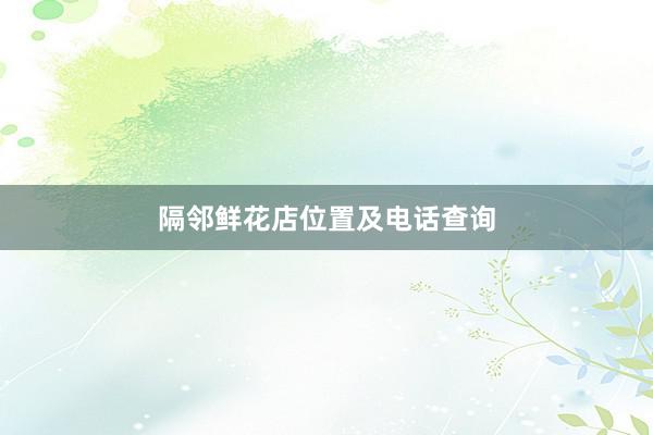 隔邻鲜花店位置及电话查询