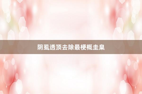 阴虱透顶去除最梗概圭臬